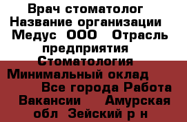 Врач стоматолог › Название организации ­ Медус, ООО › Отрасль предприятия ­ Стоматология › Минимальный оклад ­ 150 000 - Все города Работа » Вакансии   . Амурская обл.,Зейский р-н